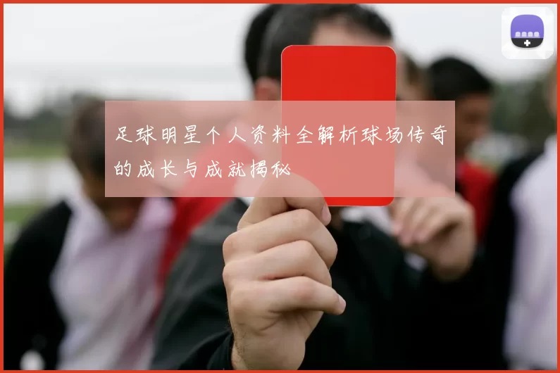 足球明星个人资料全解析球场传奇的成长与成就揭秘