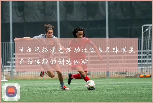 油画风格填色活动让你与足球明星亲密接触的创意体验