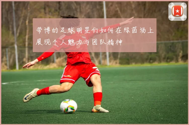 带博的足球明星们如何在绿茵场上展现个人魅力与团队精神