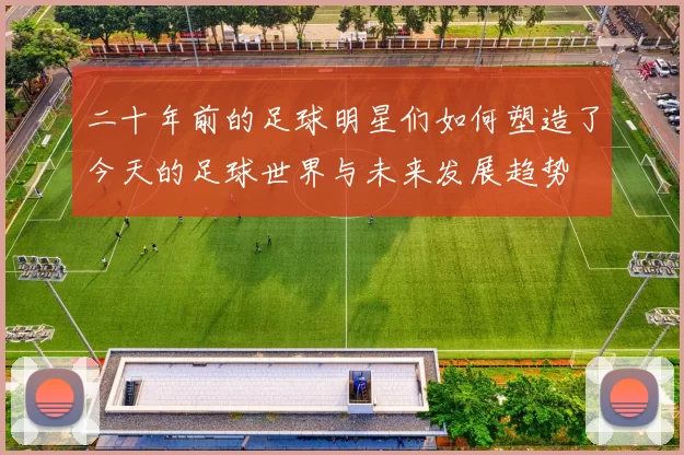 二十年前的足球明星们如何塑造了今天的足球世界与未来发展趋势