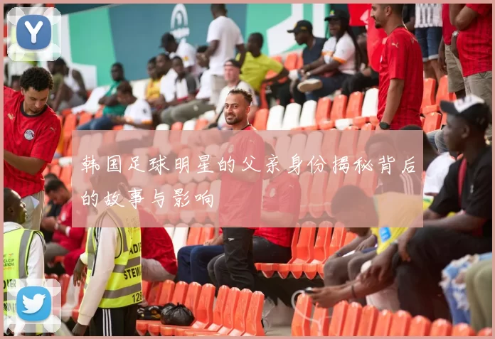 韩国足球明星的父亲身份揭秘背后的故事与影响