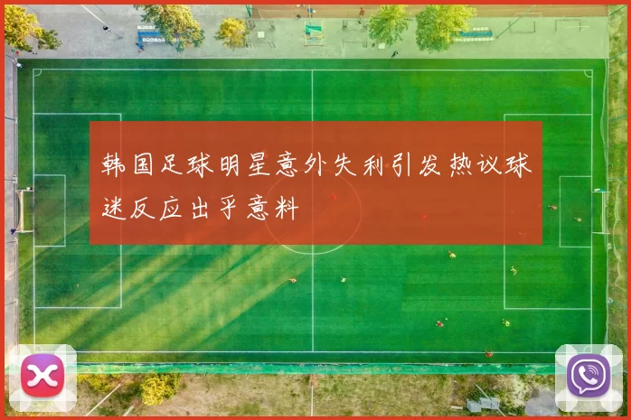 韩国足球明星意外失利引发热议球迷反应出乎意料