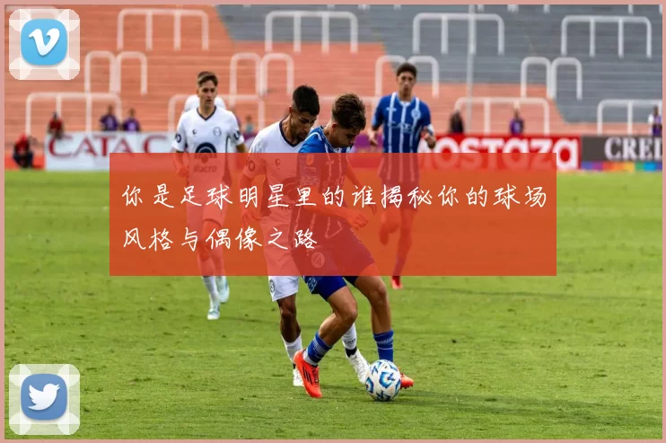 你是足球明星里的谁揭秘你的球场风格与偶像之路