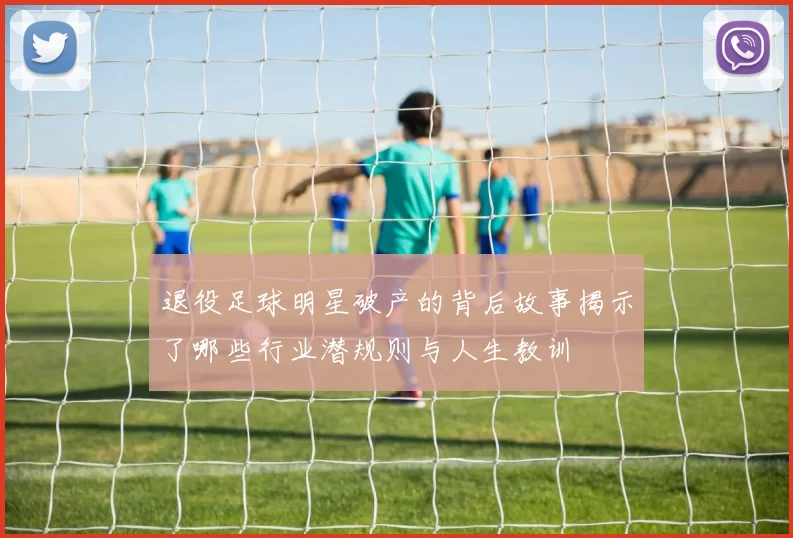 退役足球明星破产的背后故事揭示了哪些行业潜规则与人生教训