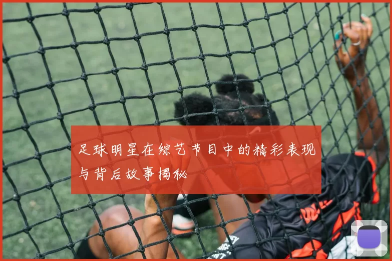 足球明星在综艺节目中的精彩表现与背后故事揭秘