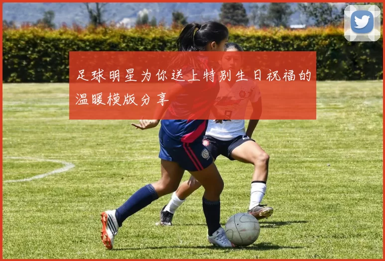 足球明星为你送上特别生日祝福的温暖模版分享