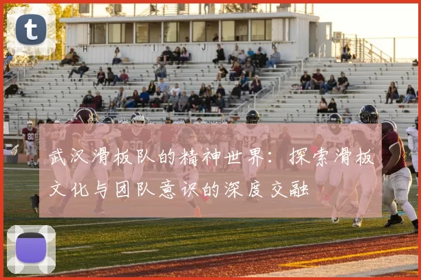 武汉滑板队的精神世界：探索滑板文化与团队意识的深度交融