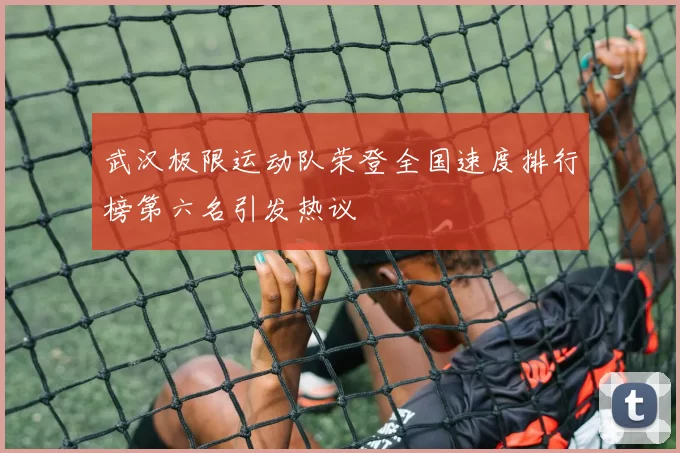武汉极限运动队荣登全国速度排行榜第六名引发热议