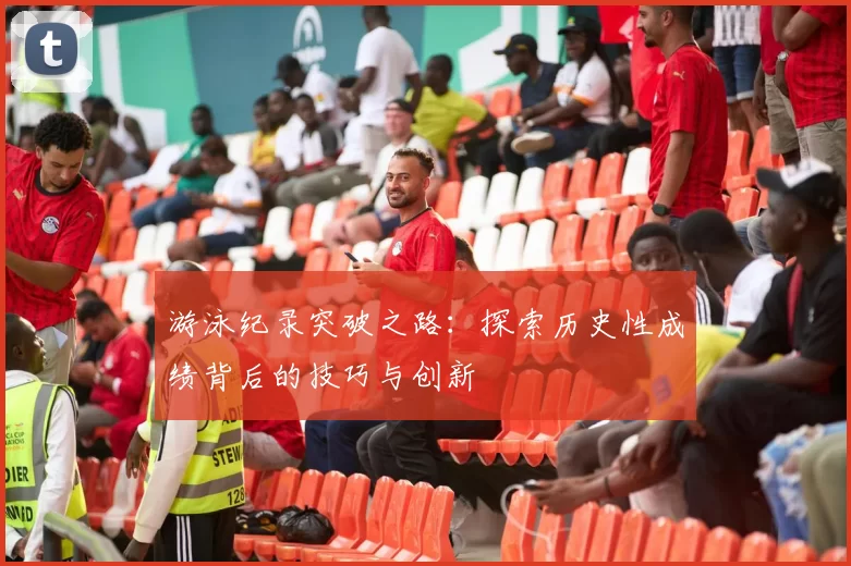 游泳纪录突破之路：探索历史性成绩背后的技巧与创新