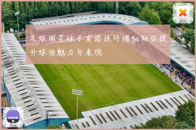 足球明星袜子穿搭技巧揭秘助你提升球场魅力与表现