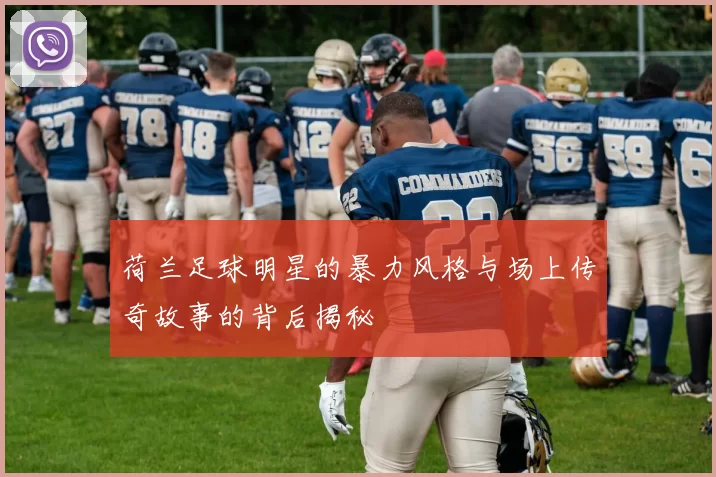 荷兰足球明星的暴力风格与场上传奇故事的背后揭秘
