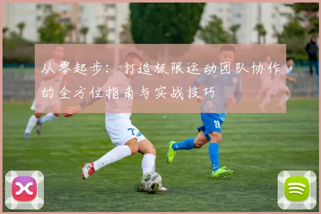 从零起步：打造极限运动团队协作的全方位指南与实战技巧