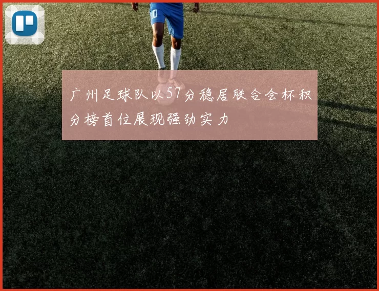 广州足球队以57分稳居联合会杯积分榜首位展现强劲实力