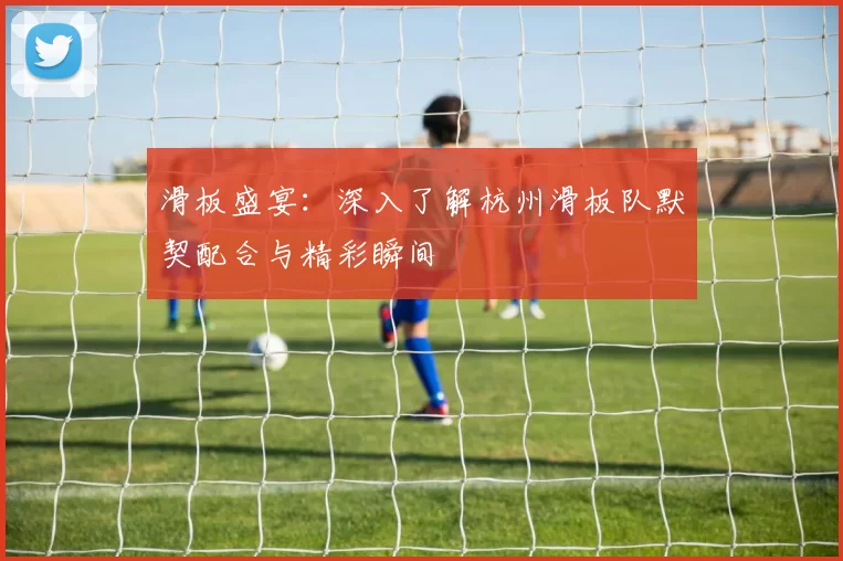 滑板盛宴：深入了解杭州滑板队默契配合与精彩瞬间