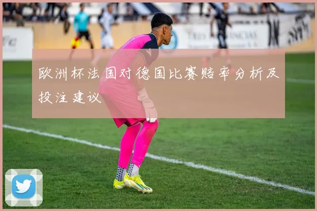 欧洲杯法国对德国比赛赔率分析及投注建议