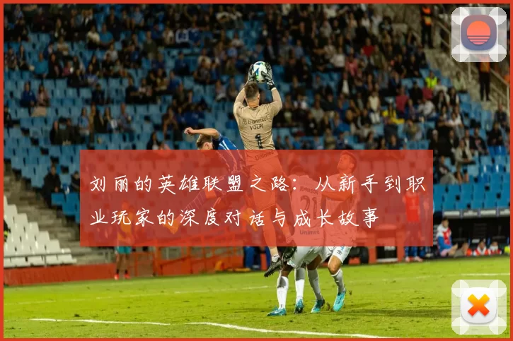 刘丽的英雄联盟之路：从新手到职业玩家的深度对话与成长故事