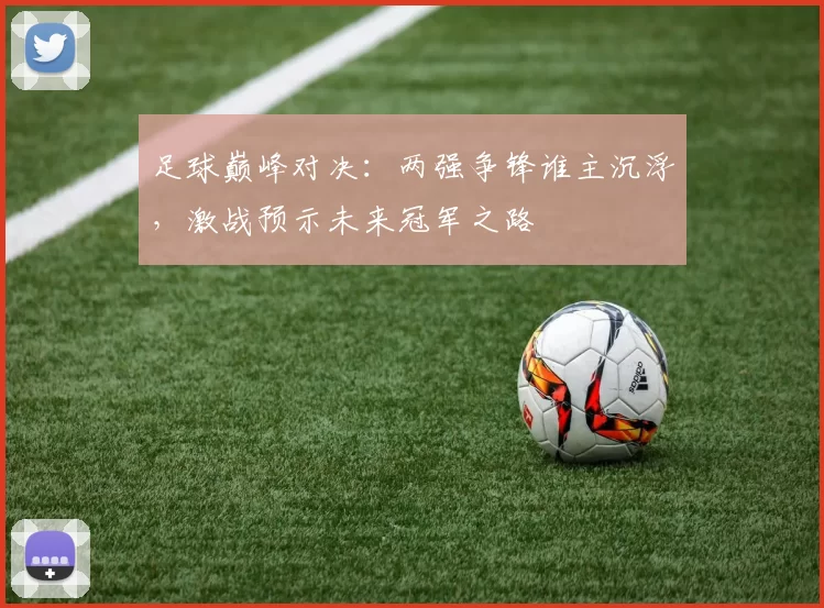 足球巅峰对决：两强争锋谁主沉浮，激战预示未来冠军之路