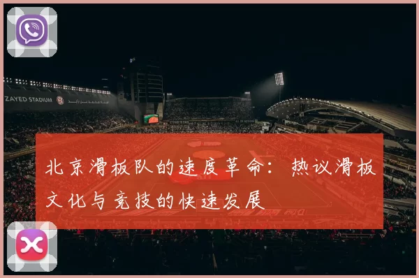 北京滑板队的速度革命：热议滑板文化与竞技的快速发展