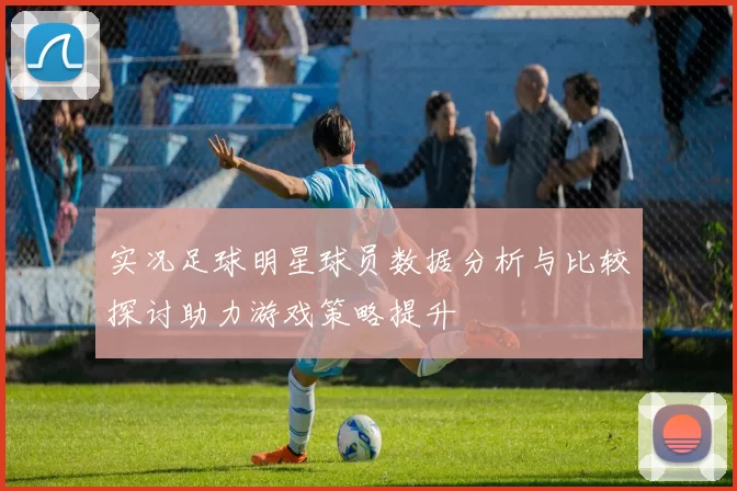 实况足球明星球员数据分析与比较探讨助力游戏策略提升