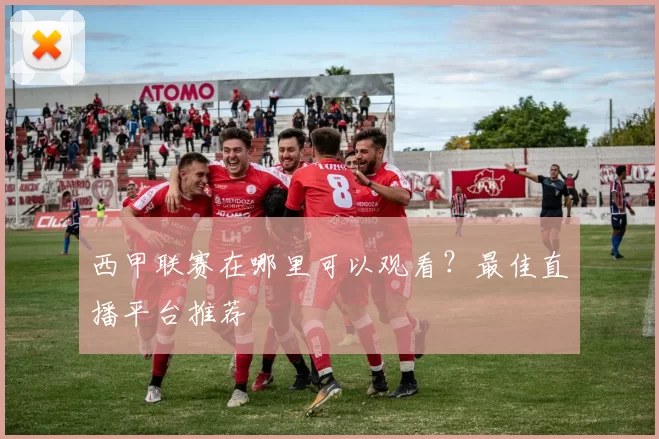 西甲联赛在哪里可以观看？最佳直播平台推荐