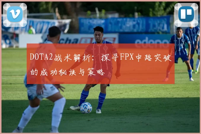 DOTA2战术解析：探寻FPX中路突破的成功秘诀与策略