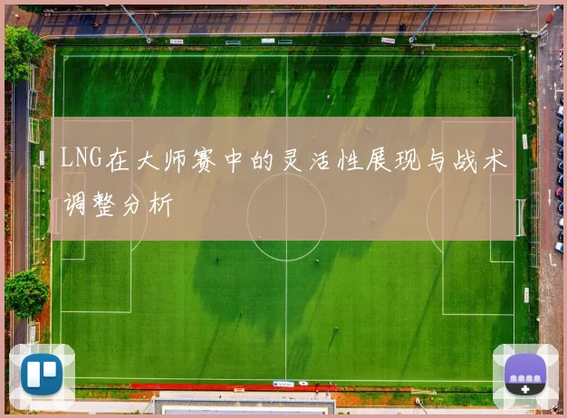 LNG在大师赛中的灵活性展现与战术调整分析